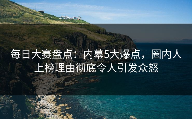 每日大赛盘点：内幕5大爆点，圈内人上榜理由彻底令人引发众怒
