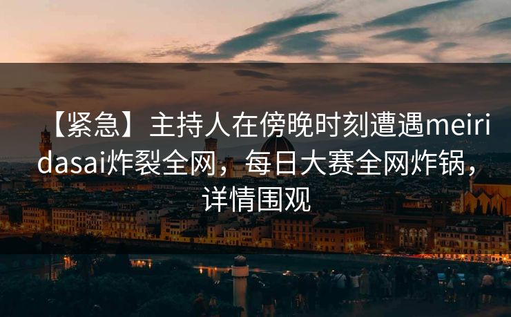 【紧急】主持人在傍晚时刻遭遇meiridasai炸裂全网，每日大赛全网炸锅，详情围观