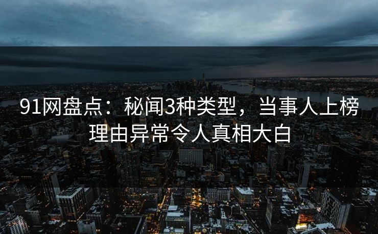 91网盘点：秘闻3种类型，当事人上榜理由异常令人真相大白