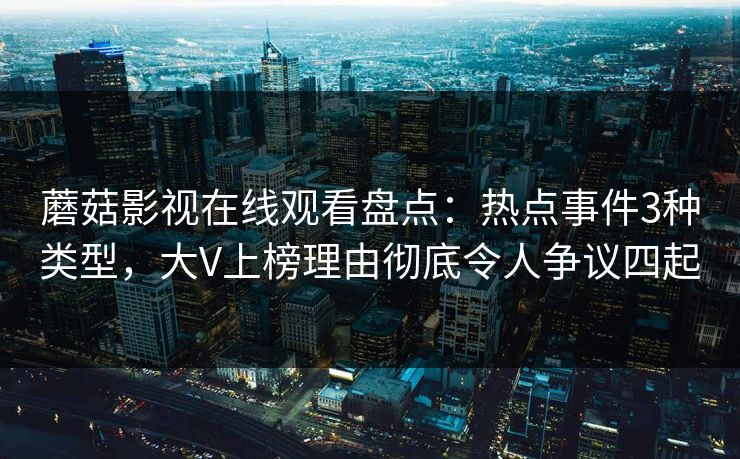 蘑菇影视在线观看盘点：热点事件3种类型，大V上榜理由彻底令人争议四起