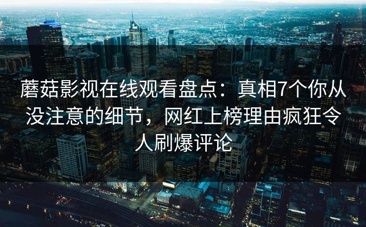 蘑菇影视在线观看盘点：真相7个你从没注意的细节，网红上榜理由疯狂令人刷爆评论