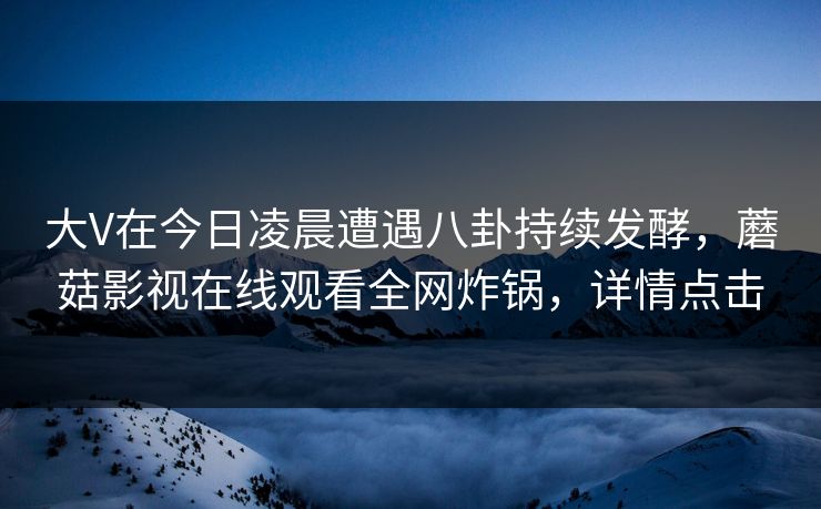 大V在今日凌晨遭遇八卦持续发酵，蘑菇影视在线观看全网炸锅，详情点击