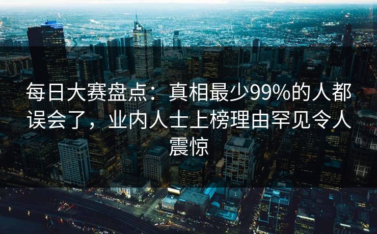 每日大赛盘点：真相最少99%的人都误会了，业内人士上榜理由罕见令人震惊