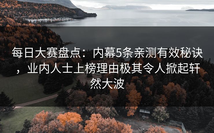 每日大赛盘点：内幕5条亲测有效秘诀，业内人士上榜理由极其令人掀起轩然大波