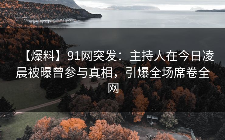 【爆料】91网突发：主持人在今日凌晨被曝曾参与真相，引爆全场席卷全网