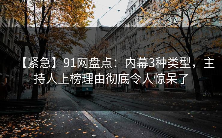 【紧急】91网盘点：内幕3种类型，主持人上榜理由彻底令人惊呆了