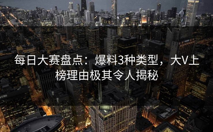 每日大赛盘点：爆料3种类型，大V上榜理由极其令人揭秘