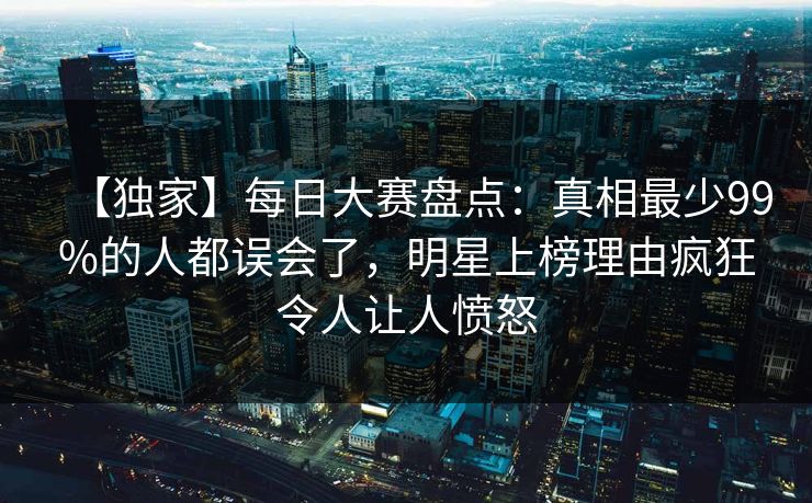 【独家】每日大赛盘点：真相最少99%的人都误会了，明星上榜理由疯狂令人让人愤怒