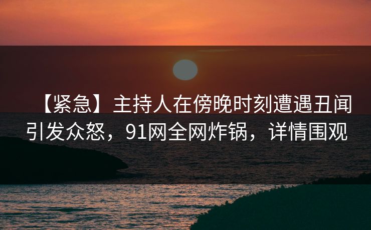 【紧急】主持人在傍晚时刻遭遇丑闻引发众怒，91网全网炸锅，详情围观
