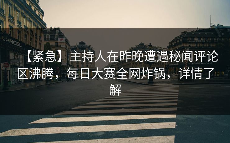 【紧急】主持人在昨晚遭遇秘闻评论区沸腾，每日大赛全网炸锅，详情了解