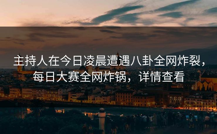 主持人在今日凌晨遭遇八卦全网炸裂，每日大赛全网炸锅，详情查看