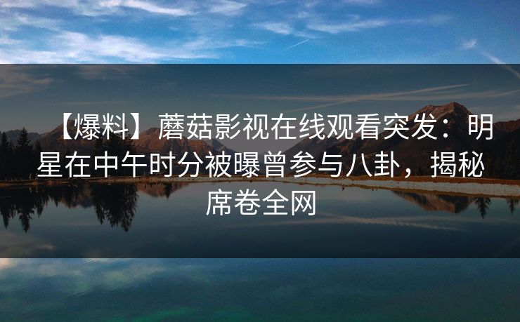 【爆料】蘑菇影视在线观看突发：明星在中午时分被曝曾参与八卦，揭秘席卷全网