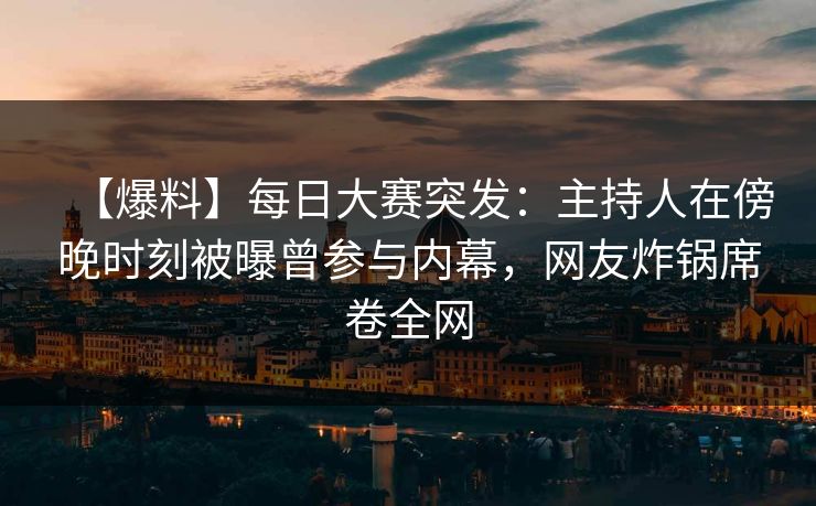 【爆料】每日大赛突发：主持人在傍晚时刻被曝曾参与内幕，网友炸锅席卷全网