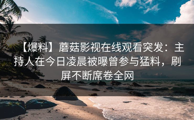 【爆料】蘑菇影视在线观看突发：主持人在今日凌晨被曝曾参与猛料，刷屏不断席卷全网