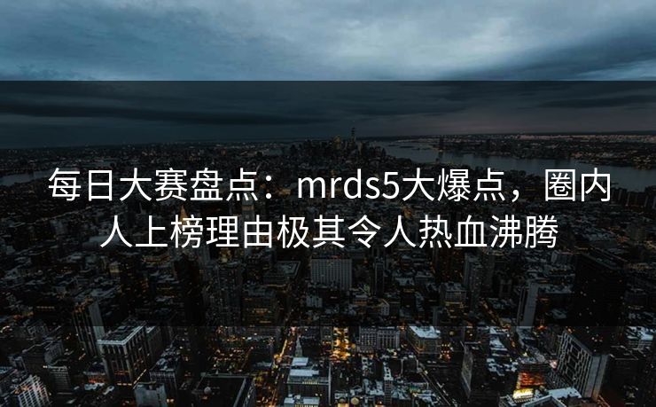 每日大赛盘点：mrds5大爆点，圈内人上榜理由极其令人热血沸腾