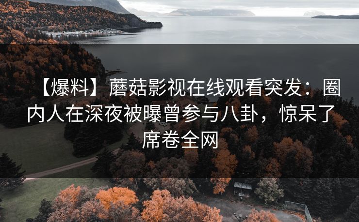 【爆料】蘑菇影视在线观看突发：圈内人在深夜被曝曾参与八卦，惊呆了席卷全网