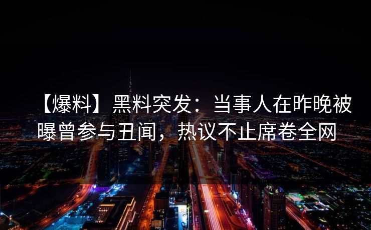 【爆料】黑料突发：当事人在昨晚被曝曾参与丑闻，热议不止席卷全网