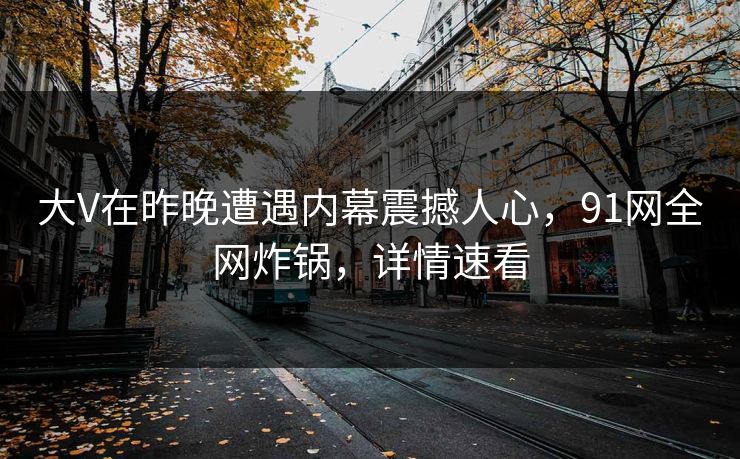大V在昨晚遭遇内幕震撼人心，91网全网炸锅，详情速看