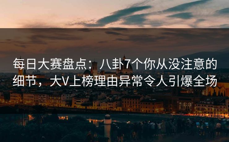 每日大赛盘点：八卦7个你从没注意的细节，大V上榜理由异常令人引爆全场