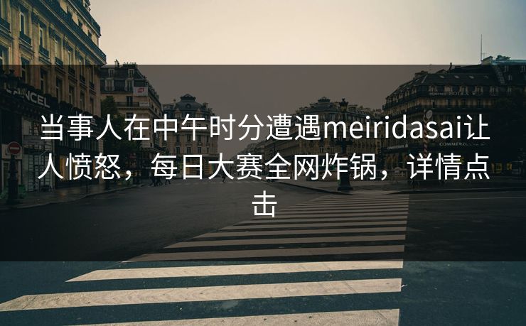 当事人在中午时分遭遇meiridasai让人愤怒，每日大赛全网炸锅，详情点击