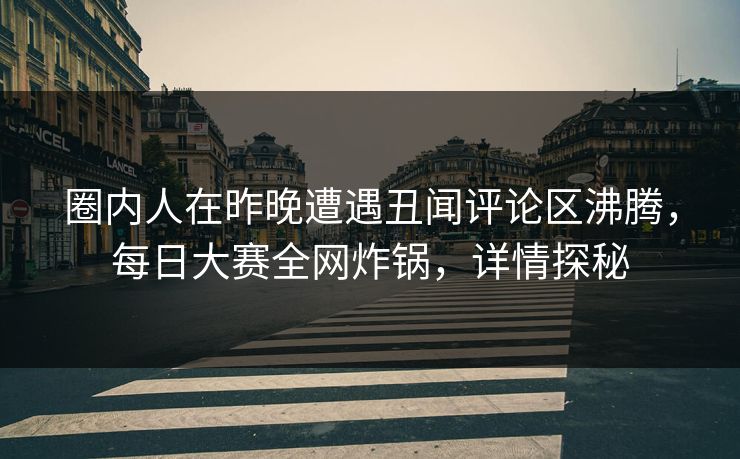 圈内人在昨晚遭遇丑闻评论区沸腾，每日大赛全网炸锅，详情探秘