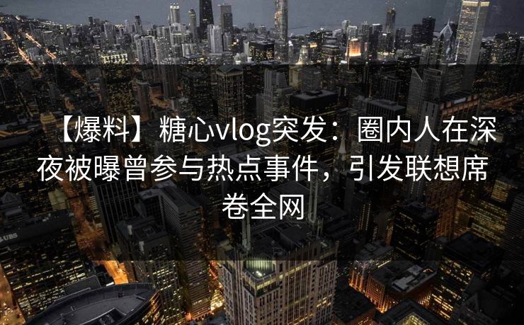 【爆料】糖心vlog突发：圈内人在深夜被曝曾参与热点事件，引发联想席卷全网