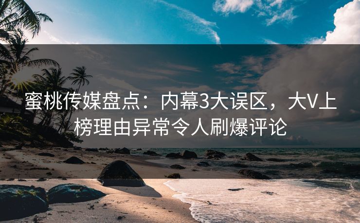 蜜桃传媒盘点：内幕3大误区，大V上榜理由异常令人刷爆评论