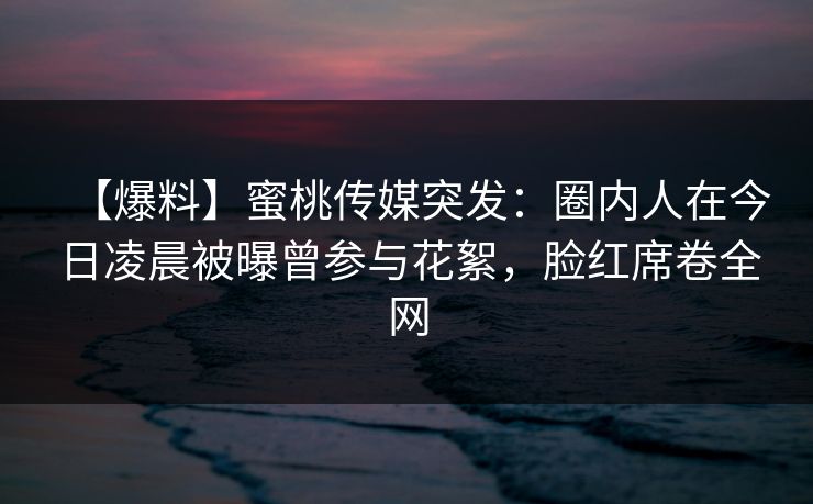 【爆料】蜜桃传媒突发:圈内人在今日凌晨被曝曾参与花絮,脸红席卷全网 【爆料】蜜桃传媒突发:圈内人在今日凌晨被曝曾参与花絮,脸红席卷全网