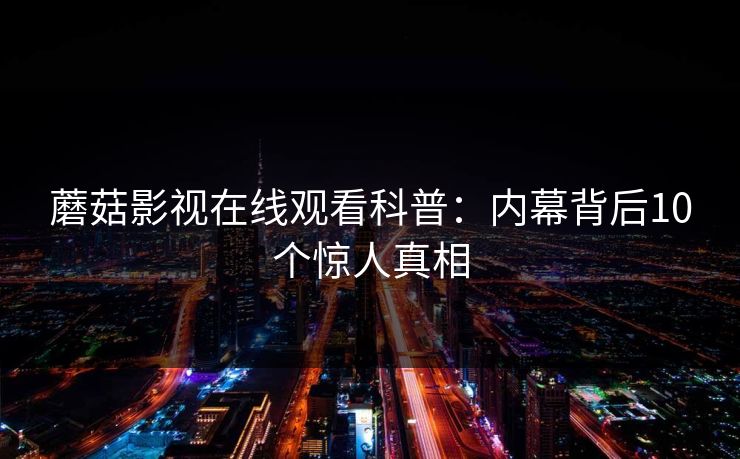 蘑菇影视在线观看科普：内幕背后10个惊人真相