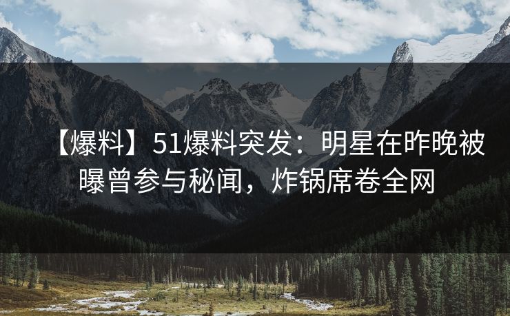 【爆料】51爆料突发:明星在昨晚被曝曾参与秘闻,炸锅席卷全网 【爆料】51爆料突发:明星在昨晚被曝曾参与秘闻,炸锅席卷全网