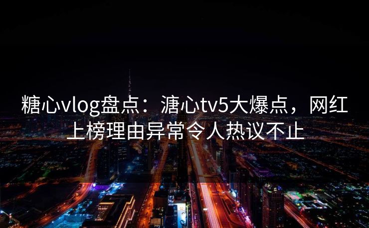 糖心vlog盘点：溏心tv5大爆点，网红上榜理由异常令人热议不止