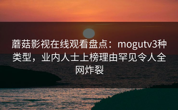 蘑菇影视在线观看盘点：mogutv3种类型，业内人士上榜理由罕见令人全网炸裂