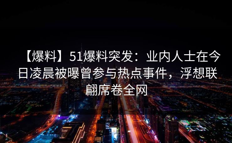 【爆料】51爆料突发：业内人士在今日凌晨被曝曾参与热点事件，浮想联翩席卷全网