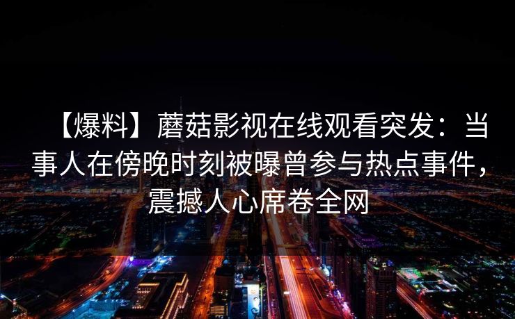 【爆料】蘑菇影视在线观看突发：当事人在傍晚时刻被曝曾参与热点事件，震撼人心席卷全网