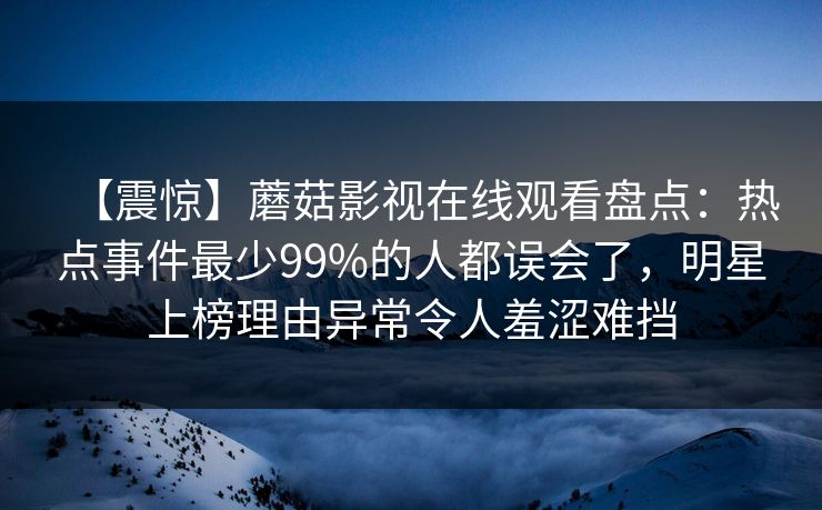 【震惊】蘑菇影视在线观看盘点：热点事件最少99%的人都误会了，明星上榜理由异常令人羞涩难挡