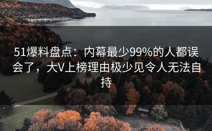 51爆料盘点：内幕最少99%的人都误会了，大V上榜理由极少见令人无法自持