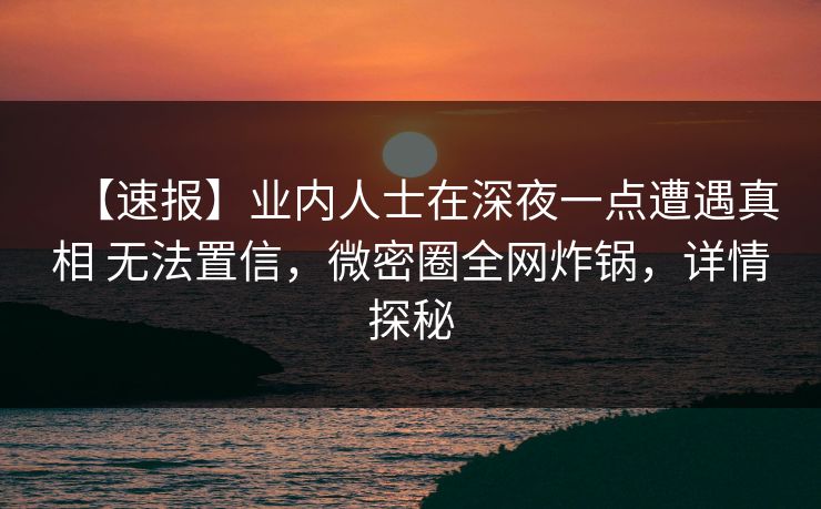 【速报】业内人士在深夜一点遭遇真相 无法置信，微密圈全网炸锅，详情探秘