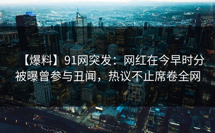 【爆料】91网突发：网红在今早时分被曝曾参与丑闻，热议不止席卷全网
