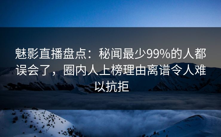魅影直播盘点:秘闻最少99%的人都误会了,圈内人上榜理由离谱令人难以抗拒 魅影直播盘点:秘闻最少99%的人都误会了,圈内人上榜理由离谱令人难以抗拒