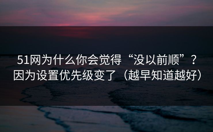 51网为什么你会觉得“没以前顺”?因为设置优先级变了(越早知道越好) 51网为什么你会觉得“没以前顺”?因为设置优先级变了(越早知道越好)