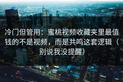 冷门但管用：蜜桃视频收藏夹里最值钱的不是视频，而是共鸣这套逻辑（别说我没提醒）