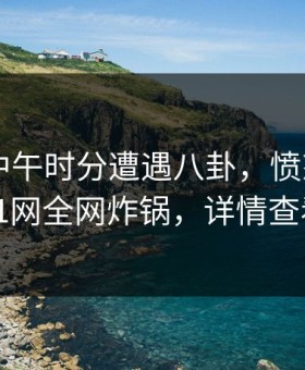 大V在中午时分遭遇八卦，愤怒声讨，91网全网炸锅，详情查看