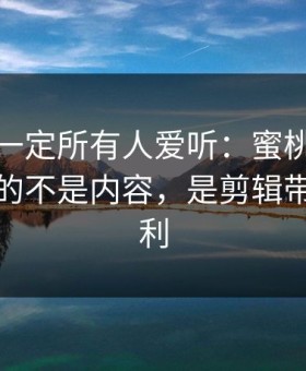 这条不一定所有人爱听：蜜桃影视里最值钱的不是内容，是剪辑带来的复利