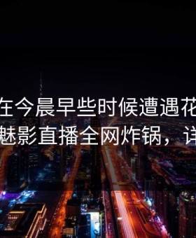 当事人在今晨早些时候遭遇花絮 无法自持，魅影直播全网炸锅，详情探秘