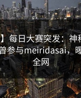 【爆料】每日大赛突发：神秘人在昨晚被曝曾参与meiridasai，曝光席卷全网