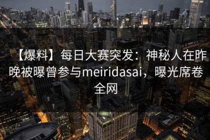 【爆料】每日大赛突发：神秘人在昨晚被曝曾参与meiridasai，曝光席卷全网