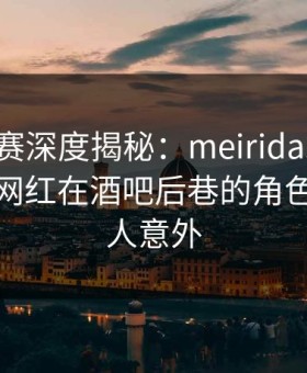 每日大赛深度揭秘：meiridasai风波背后，网红在酒吧后巷的角色罕见令人意外