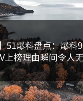 【紧急】51爆料盘点：爆料9个隐藏信号，大V上榜理由瞬间令人无法置信