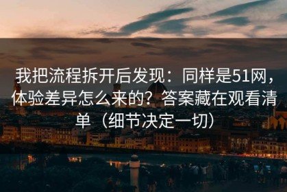 我把流程拆开后发现：同样是51网，体验差异怎么来的？答案藏在观看清单（细节决定一切）