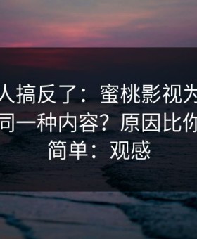 90%的人搞反了：蜜桃影视为什么你总刷到同一种内容？原因比你想的更简单：观感